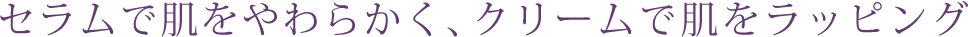 セラムで肌をやわらかく、クリームで肌をラッピング