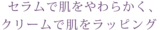 セラムで肌をやわらかく、クリームで肌をラッピング