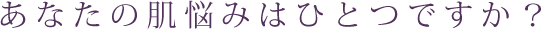 あなたの肌悩みはひとつですか?
