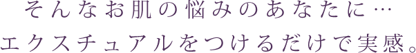 そんなお肌の悩みのあなたに…エクスチュアルをつけるだけで実感。