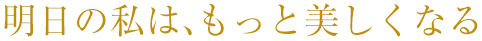 明日の私は、もっと美しくなる