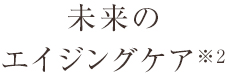 未来のエイジングケア※2