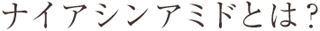 ナイアシンアミドとは？